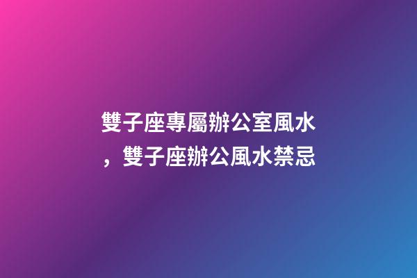 雙子座專屬辦公室風水，雙子座辦公風水禁忌